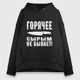 Женское худи Oversize хлопок с принтом Горячее сырым не бывает в Тюмени, френч-терри — 70% хлопок, 30% полиэстер. Мягкий теплый начес внутри —100% хлопок | боковые карманы, эластичные манжеты и нижняя кромка, капюшон на магнитной кнопке | горячее | кулинария | кухня | нож | общепит | повар | поговорка | подарок повару | работа | сырым | текст | фраза | цитата