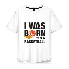 Мужская футболка хлопок Oversize с принтом Рождён играть в баскетбол в Тюмени, 100% хлопок | свободный крой, круглый ворот, “спинка” длиннее передней части | and1 | basketball | coach | game | james | jordan | lebron | mvp | nba | player | slam dunk | sport | streetball | team | баскетбол | баскетболист | бросок | джеймс | джордан | игра | игрок | леброн | мяч | нба | победа | слэм данк | спорт | тре