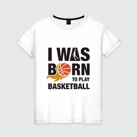 Женская футболка хлопок с принтом Рождён играть в баскетбол в Тюмени, 100% хлопок | прямой крой, круглый вырез горловины, длина до линии бедер, слегка спущенное плечо | and1 | basketball | coach | game | james | jordan | lebron | mvp | nba | player | slam dunk | sport | streetball | team | баскетбол | баскетболист | бросок | джеймс | джордан | игра | игрок | леброн | мяч | нба | победа | слэм данк | спорт | тре