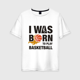 Женская футболка хлопок Oversize с принтом Рождён играть в баскетбол в Тюмени, 100% хлопок | свободный крой, круглый ворот, спущенный рукав, длина до линии бедер
 | and1 | basketball | coach | game | james | jordan | lebron | mvp | nba | player | slam dunk | sport | streetball | team | баскетбол | баскетболист | бросок | джеймс | джордан | игра | игрок | леброн | мяч | нба | победа | слэм данк | спорт | тре