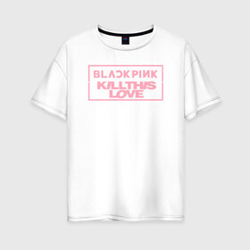 Женская футболка хлопок Oversize с принтом BLACKPINK KILL THIS LOVE в Тюмени, 100% хлопок | свободный крой, круглый ворот, спущенный рукав, длина до линии бедер
 | black | blackpink | k pop | kill | korea | kpop | music | pink | pop | блекпинк | кпоп | музыка