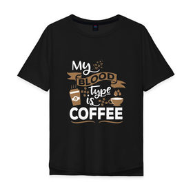 Мужская футболка хлопок Oversize с принтом Моя группа крови - кофе в Тюмени, 100% хлопок | свободный крой, круглый ворот, “спинка” длиннее передней части | blood | coffee | food | human | арабика | вкус | еда | кофе | кровь | напиток | позитив | утро | человек | юмор