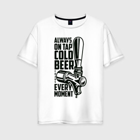 Женская футболка хлопок Oversize с принтом Always on tap cold BEER в Тюмени, 100% хлопок | свободный крой, круглый ворот, спущенный рукав, длина до линии бедер
 | Тематика изображения на принте: beer | drink | напиток | подарок