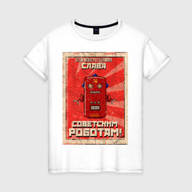 Женская футболка хлопок с принтом Слава советским роботам! в Тюмени, 100% хлопок | прямой крой, круглый вырез горловины, длина до линии бедер, слегка спущенное плечо | poster | robot | soviet | ussr | бумажный | винтажный | затёртый | коммунизм | плакат | постер | робот | советский | ссср | старый | фантастика