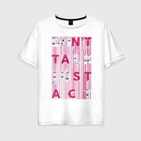 Женская футболка хлопок Oversize с принтом dont talk just act в Тюмени, 100% хлопок | свободный крой, круглый ворот, спущенный рукав, длина до линии бедер
 | dont talk | just act | буквы | действие | действуй | краска | не говори | разводы | слова | текст