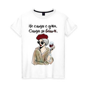 Женская футболка хлопок с принтом Не сходи с ума, сходи за вином! в Тюмени, 100% хлопок | прямой крой, круглый вырез горловины, длина до линии бедер, слегка спущенное плечо | wine | бокал | винишко | вино | винцо | не ной