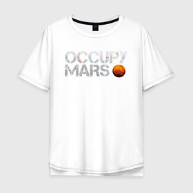 Мужская футболка хлопок Oversize с принтом OCCUPY MARS в Тюмени, 100% хлопок | свободный крой, круглый ворот, “спинка” длиннее передней части | cosmos | elon musk | galaxy | mars | robot | rockets | space | space x | tesla | universe | андроид | галактика | илон маск | космос | марс | пришельцы | ракеты | робот | спейс икс | тесла