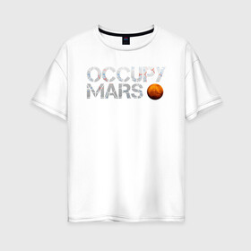 Женская футболка хлопок Oversize с принтом OCCUPY MARS в Тюмени, 100% хлопок | свободный крой, круглый ворот, спущенный рукав, длина до линии бедер
 | Тематика изображения на принте: cosmos | elon musk | galaxy | mars | robot | rockets | space | space x | tesla | universe | андроид | галактика | илон маск | космос | марс | пришельцы | ракеты | робот | спейс икс | тесла