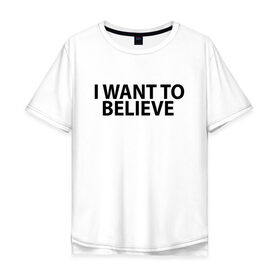 Мужская футболка хлопок Oversize с принтом I WANT TO BELIEVE. в Тюмени, 100% хлопок | свободный крой, круглый ворот, “спинка” длиннее передней части | 