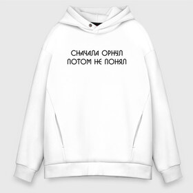 Мужское худи Oversize хлопок с принтом СНАЧАЛА ОРНУЛ ПОТОМ НЕ ПОНЯЛ в Тюмени, френч-терри — 70% хлопок, 30% полиэстер. Мягкий теплый начес внутри —100% хлопок | боковые карманы, эластичные манжеты и нижняя кромка, капюшон на магнитной кнопке | мемы | мемы 2019 | мемы вк | мемы про | приколы. | цитаты