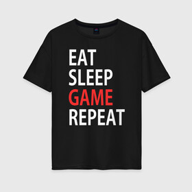 Женская футболка хлопок Oversize с принтом Eat sleep game repeat в Тюмени, 100% хлопок | свободный крой, круглый ворот, спущенный рукав, длина до линии бедер
 | Тематика изображения на принте: bf | cod | cs go | dota 2 | eat sleep game repert | esgr | gamer | games | lol | mem | memes | pc | ps3 | ps4 | wow | xbox | ешь спи играй повтори | игра | игрок | игры | мем | мемы