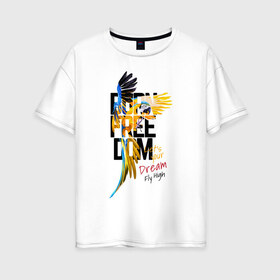 Женская футболка хлопок Oversize с принтом Born Freedom в Тюмени, 100% хлопок | свободный крой, круглый ворот, спущенный рукав, длина до линии бедер
 | art | dream | freedom | inscription | macaw parrot | parrot | арт | мечта | надпись | попугай | попугай ара | свобода