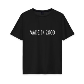 Женская футболка хлопок Oversize с принтом Сделано в 2000 в Тюмени, 100% хлопок | свободный крой, круглый ворот, спущенный рукав, длина до линии бедер
 | Тематика изображения на принте: 2000 | 2000 год рождения | made in 2000 | возраст | двухтысячный | лет | прикольная надпись | сделано в 2000
