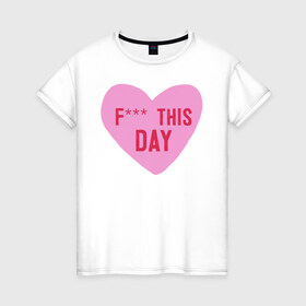 Женская футболка хлопок с принтом F*** THIS DAY в Тюмени, 100% хлопок | прямой крой, круглый вырез горловины, длина до линии бедер, слегка спущенное плечо | 14 февраля | антивалентин | день святого  валентина | любовь | подарок