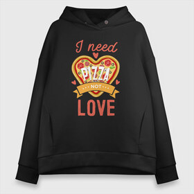 Женское худи Oversize хлопок с принтом i need pizza not love в Тюмени, френч-терри — 70% хлопок, 30% полиэстер. Мягкий теплый начес внутри —100% хлопок | боковые карманы, эластичные манжеты и нижняя кромка, капюшон на магнитной кнопке | Тематика изображения на принте: 14 февраля | антивалентин | день святого  валентина | любовь | подарок