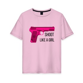 Женская футболка хлопок Oversize с принтом Shoot like a girl в Тюмени, 100% хлопок | свободный крой, круглый ворот, спущенный рукав, длина до линии бедер
 | gun | handgun | like | like a girl | shoot | shooter | боевая подруга | д | девушке | девчачий пистолет | жене | женский пистолет | женское оружие | как девочка | крутая девчонка | любимой | пистолет | подруге
