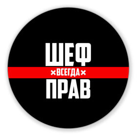 Коврик для мышки круглый с принтом Шеф всегда прав в Тюмени, резина и полиэстер | круглая форма, изображение наносится на всю лицевую часть | Тематика изображения на принте: 23 февраля | 8 марта | босс | всегда прав | всегда права | директор | красная полоса | на праздник | начальник | повар | подарок | праздничный | руководитель | суши шеф | шеф | шеф повар | я прав