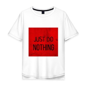 Мужская футболка хлопок Oversize с принтом JUST DO NOTHING в Тюмени, 100% хлопок | свободный крой, круглый ворот, “спинка” длиннее передней части | just do nothing | мужская | просто ничего не делай. | толстовка