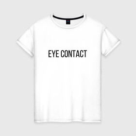 Женская футболка хлопок с принтом EYE CONTACT в Тюмени, 100% хлопок | прямой крой, круглый вырез горловины, длина до линии бедер, слегка спущенное плечо | Тематика изображения на принте: contact | eye | eyes | глазной | груди | грудь | зрительный | контакт | на | надпись | не | простая | смотри