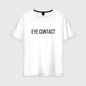 Женская футболка хлопок Oversize с принтом EYE CONTACT в Тюмени, 100% хлопок | свободный крой, круглый ворот, спущенный рукав, длина до линии бедер
 | Тематика изображения на принте: contact | eye | eyes | глазной | груди | грудь | зрительный | контакт | на | надпись | не | простая | смотри