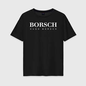 Женская футболка хлопок Oversize с принтом BORSCH hugo borsch в Тюмени, 100% хлопок | свободный крой, круглый ворот, спущенный рукав, длина до линии бедер
 | borsch | boss | hugo borsch | hugo boss | антибренд | борщ | босс | бренд | брендовый | брэнд | знак | значок | как | лого | логотип | пародия | прикол | салон | салоновский | символ | фирменный | хуго