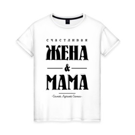 Женская футболка хлопок с принтом Счастливая жена и мама в Тюмени, 100% хлопок | прямой крой, круглый вырез горловины, длина до линии бедер, слегка спущенное плечо | Тематика изображения на принте: жена | мама | мать | супруга | счастливая жена