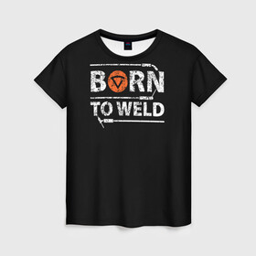 Женская футболка 3D с принтом Рожден для сварки в Тюмени, 100% полиэфир ( синтетическое хлопкоподобное полотно) | прямой крой, круглый вырез горловины, длина до линии бедер | borntoweld | welder | welding | надпись | рожден для сварки | сварка | сварщик | текст | фраза