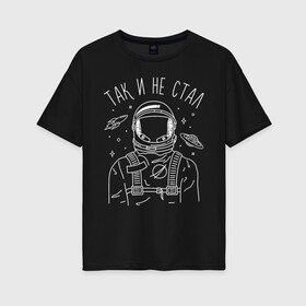 Женская футболка хлопок Oversize с принтом Так и не стал в Тюмени, 100% хлопок | свободный крой, круглый ворот, спущенный рукав, длина до линии бедер
 | astronaut | space | spaceman | астронавт | космический | космонавт | космос | так и не стал