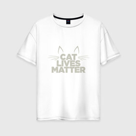 Женская футболка хлопок Oversize с принтом Cat Lives Matter в Тюмени, 100% хлопок | свободный крой, круглый ворот, спущенный рукав, длина до линии бедер
 | animal | cat | cute | kitty | meow | друг | животные | киска | китти | кот | котенок | котик | кошечка | кошка | лев | леопард | милый | мур | мяу | надпись | пантера | питомец | рысь | текст | тигр | улыбка | фраза