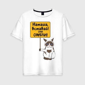 Женская футболка хлопок Oversize с принтом Наташа вставай в Тюмени, 100% хлопок | свободный крой, круглый ворот, спущенный рукав, длина до линии бедер
 | covid19 | grumpy cat | карантин | коронавирус | кризис | мем | наташа | нефть | рубль | сердитая кошка | сердитый кот