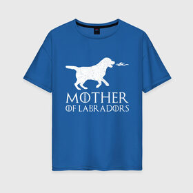 Женская футболка хлопок Oversize с принтом Мать Лабрадоров в Тюмени, 100% хлопок | свободный крой, круглый ворот, спущенный рукав, длина до линии бедер
 | дейенерис | дейнерис | дракон | лабрадор | мать драконов | сериал | собака | собачник | фэнтези
