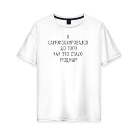 Женская футболка хлопок Oversize с принтом Самоизоляция в Тюмени, 100% хлопок | свободный крой, круглый ворот, спущенный рукав, длина до линии бедер
 | antisocial | isolating | isolation | minimalism | self | антисоциальный | домосед | изоляция | минимализм | надпись | текст | фраза