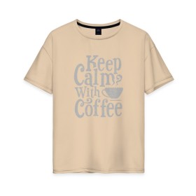 Женская футболка хлопок Oversize с принтом Keep calm with coffee в Тюмени, 100% хлопок | свободный крой, круглый ворот, спущенный рукав, длина до линии бедер
 | coffee | keep calm | ароматный | бодрящий | горячий | кофе | кофеек | кофейная | кофеман | кофи | крепкие | крепкий | нервы | с кофе | с утра | сохраняй спокойствие | успокаивает | утренний | утро | чашка