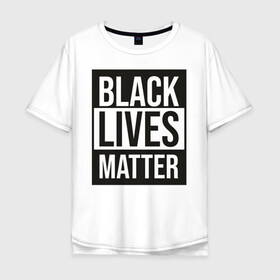 Мужская футболка хлопок Oversize с принтом BLACK LIVES MATTER в Тюмени, 100% хлопок | свободный крой, круглый ворот, “спинка” длиннее передней части | Тематика изображения на принте: black | internet | lives | matter | meme | интернет | мем