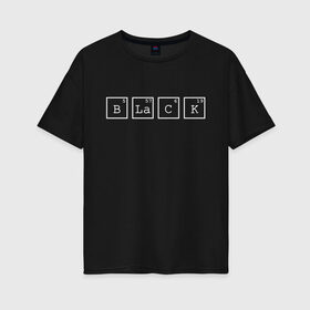 Женская футболка хлопок Oversize с принтом Black в Тюмени, 100% хлопок | свободный крой, круглый ворот, спущенный рукав, длина до линии бедер
 | black | квадраты | надпись | таблица менделеева | химическое вещество | химия | цифры | черный | элемент
