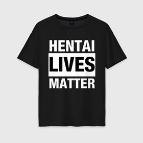 Женская футболка хлопок Oversize с принтом Hentai Lives Matter в Тюмени, 100% хлопок | свободный крой, круглый ворот, спущенный рукав, длина до линии бедер
 | black lives matter | lives matter | жизни чёрных важны