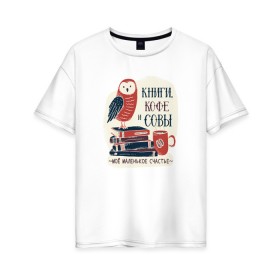 Женская футболка хлопок Oversize с принтом Книги Кофе и Совы в Тюмени, 100% хлопок | свободный крой, круглый ворот, спущенный рукав, длина до линии бедер
 | books | coffee | cute | owl | owls | книга | книги | книжки | книжный червь | кофе | кофеек | кофейная | красивая | ласковая | литература | литературная | люблю читать | милая | нежная | неясыть | птица | птицы | сова