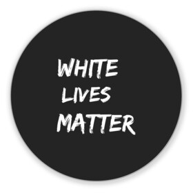 Коврик для мышки круглый с принтом White Lives Matter в Тюмени, резина и полиэстер | круглая форма, изображение наносится на всю лицевую часть | black | blm | lives | matter | white | wlm | белые | жизни | жизнь