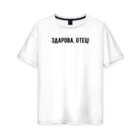 Женская футболка хлопок Oversize с принтом Здарова, отец! в Тюмени, 100% хлопок | свободный крой, круглый ворот, спущенный рукав, длина до линии бедер
 | блоггер | здарова отец | минимализм | простой текст | сериал | ютуб