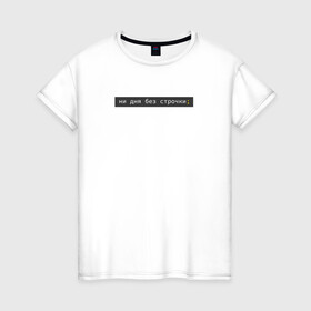 Женская футболка хлопок с принтом ни дня без строчки; в Тюмени, 100% хлопок | прямой крой, круглый вырез горловины, длина до линии бедер, слегка спущенное плечо | coding | it | programming | кодинг | прогер | программирование | программист
