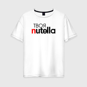 Женская футболка хлопок Oversize с принтом Твоя Nutella в Тюмени, 100% хлопок | свободный крой, круглый ворот, спущенный рукав, длина до линии бедер
 | food | nutella | еда | нутелла | нутэлла | сладость | твоя | текст