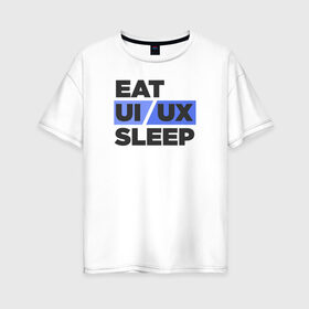 Женская футболка хлопок Oversize с принтом Eat UI UX Sleep в Тюмени, 100% хлопок | свободный крой, круглый ворот, спущенный рукав, длина до линии бедер
 | cmyk | design | designer | illustrator | photoshop | rgb | ui | ui ux | ux | дезигнер | дизайн | дизанер | ргб