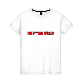 Женская футболка хлопок с принтом The F***ing World в Тюмени, 100% хлопок | прямой крой, круглый вырез горловины, длина до линии бедер, слегка спущенное плечо | Тематика изображения на принте: мат | надпись на английском | прикольная надпись