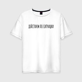 Женская футболка хлопок Oversize с принтом Действуем по ситуации в Тюмени, 100% хлопок | свободный крой, круглый ворот, спущенный рукав, длина до линии бедер
 | rd5mindsgn | надпись | простые | текст | цитата