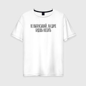 Женская футболка хлопок Oversize с принтом Не выбрасывай, на даче носи в Тюмени, 100% хлопок | свободный крой, круглый ворот, спущенный рукав, длина до линии бедер
 | Тематика изображения на принте: rd5mindsgn | надпись | простые | текст | цитата