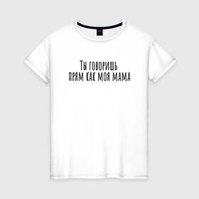 Женская футболка хлопок с принтом Ты говоришь как моя мама в Тюмени, 100% хлопок | прямой крой, круглый вырез горловины, длина до линии бедер, слегка спущенное плечо | rd5mindsgn | надпись | простые | текст | цитата