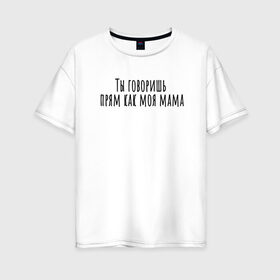 Женская футболка хлопок Oversize с принтом Ты говоришь как моя мама в Тюмени, 100% хлопок | свободный крой, круглый ворот, спущенный рукав, длина до линии бедер
 | rd5mindsgn | надпись | простые | текст | цитата
