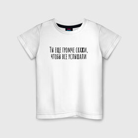 Детская футболка хлопок с принтом Ты еще громче скажи в Тюмени, 100% хлопок | круглый вырез горловины, полуприлегающий силуэт, длина до линии бедер | rd5mindsgn | надпись | простые | текст | цитата