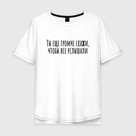 Мужская футболка хлопок Oversize с принтом Ты еще громче скажи в Тюмени, 100% хлопок | свободный крой, круглый ворот, “спинка” длиннее передней части | rd5mindsgn | надпись | простые | текст | цитата