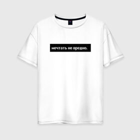 Женская футболка хлопок Oversize с принтом Мечтать - не вредно в Тюмени, 100% хлопок | свободный крой, круглый ворот, спущенный рукав, длина до линии бедер
 | арт | белый | вредно не мечтать | мечтать   не вредно | слово | цитаты | чёрный